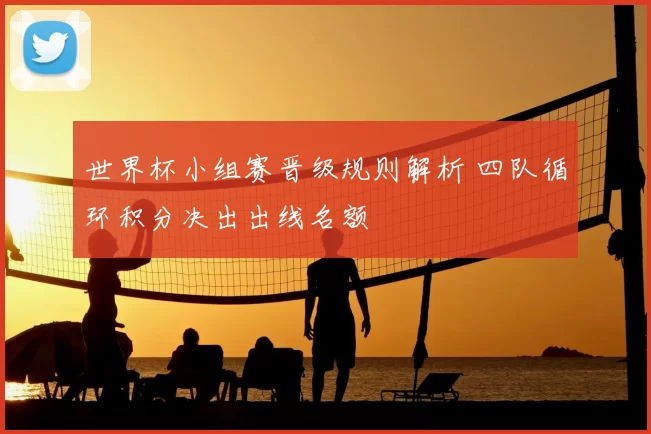 世界杯小组赛晋级规则解析 四队循环积分决出出线名额