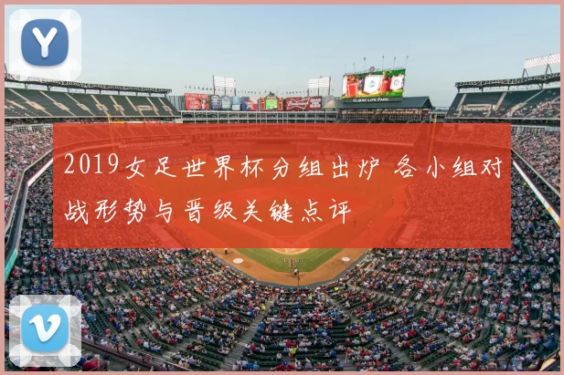 2019女足世界杯分组出炉 各小组对战形势与晋级关键点评