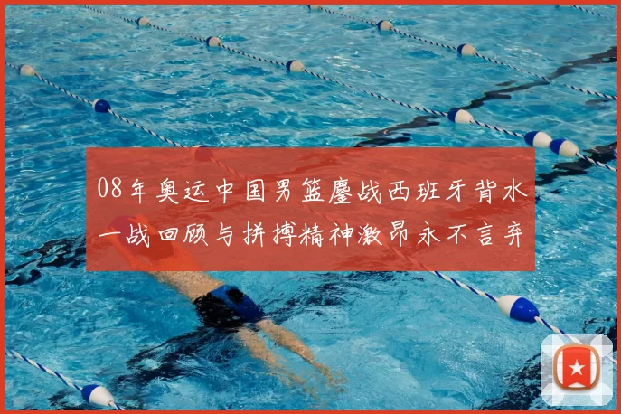 08年奥运中国男篮鏖战西班牙背水一战回顾与拼搏精神激昂永不言弃