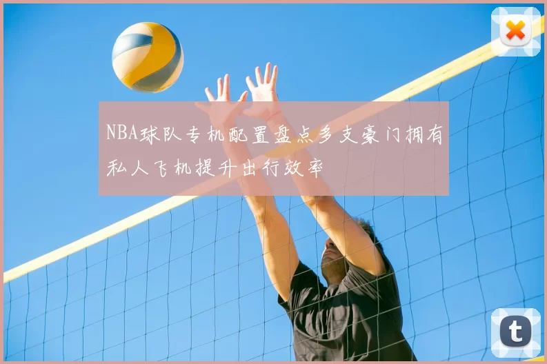 NBA球队专机配置盘点多支豪门拥有私人飞机提升出行效率