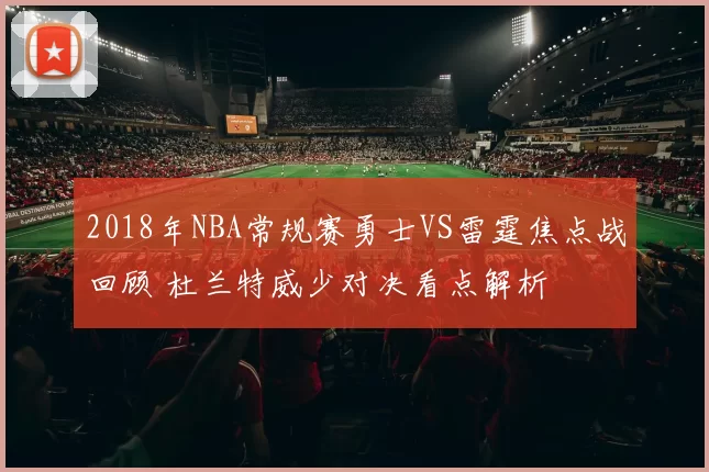 2018年NBA常规赛勇士VS雷霆焦点战回顾 杜兰特威少对决看点解析