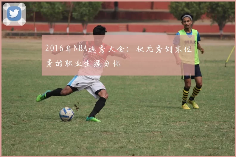 2016年NBA选秀大会：状元秀到末位秀的职业生涯分化