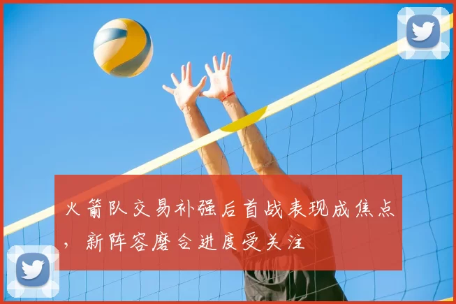 火箭队交易补强后首战表现成焦点,新阵容磨合进度受关注