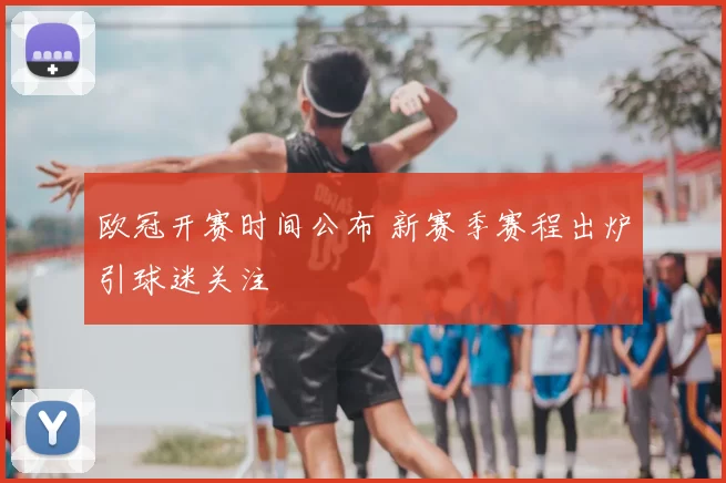 欧冠开赛时间公布 新赛季赛程出炉引球迷关注