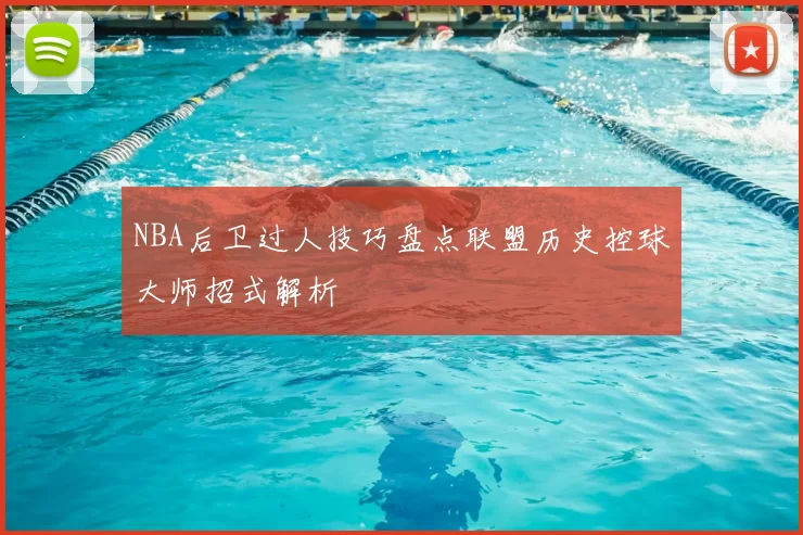 NBA后卫过人技巧盘点联盟历史控球大师招式解析