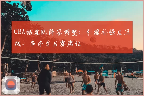 CBA福建队阵容调整：引援补强后卫线，争夺季后赛席位