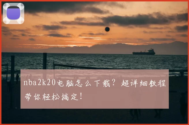 nba2k20电脑怎么下载?超详细教程带你轻松搞定!