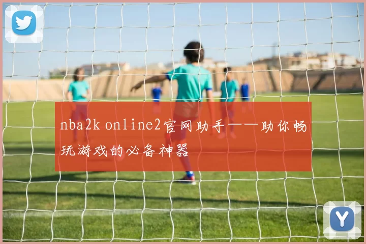 nba2k online2官网助手——助你畅玩游戏的必备神器
