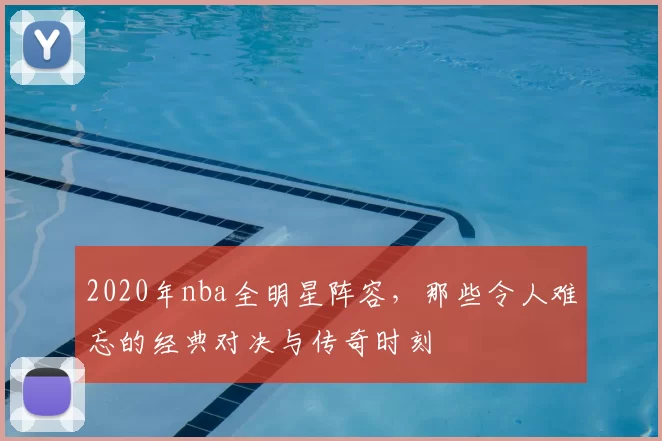 2020年nba全明星阵容,那些令人难忘的经典对决与传奇时刻