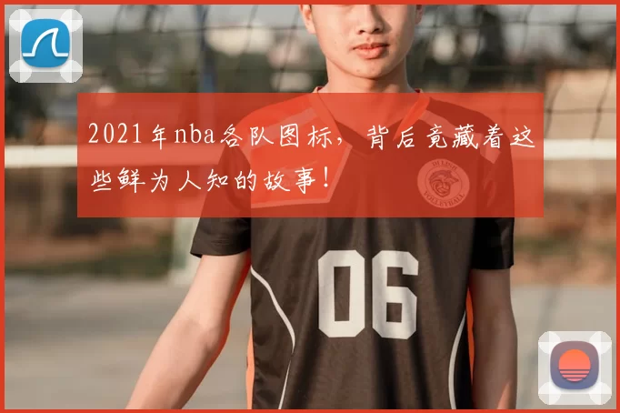 2021年nba各队图标，背后竟藏着这些鲜为人知的故事！