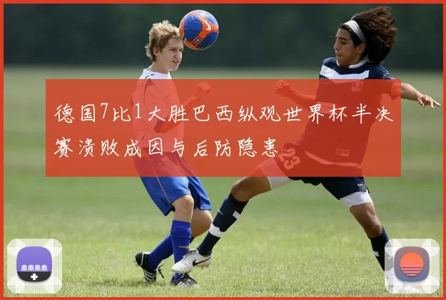 德国7比1大胜巴西纵观世界杯半决赛溃败成因与后防隐患
