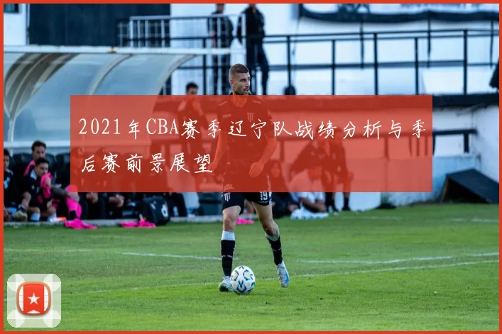 2021年CBA赛季辽宁队战绩分析与季后赛前景展望