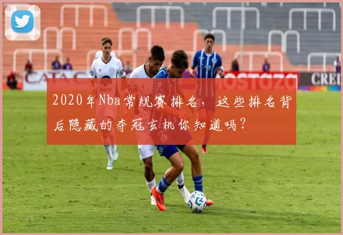 2020年Nba常规赛排名，这些排名背后隐藏的夺冠玄机你知道吗？