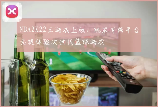NBA2K22云游戏上线，玩家可跨平台无缝体验次世代篮球游戏