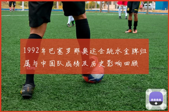 1992年巴塞罗那奥运会跳水金牌归属与中国队成绩及历史影响回顾