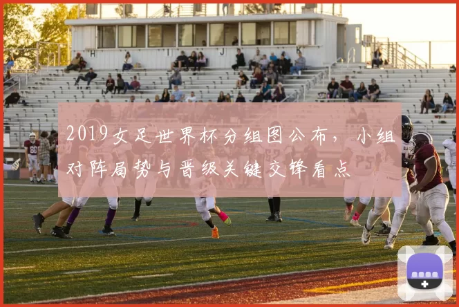 2019女足世界杯分组图公布，小组对阵局势与晋级关键交锋看点