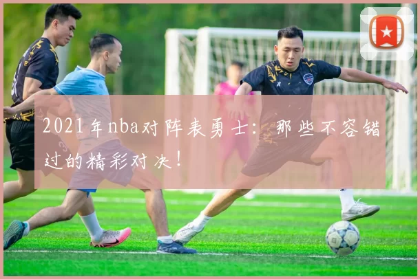 2021年nba对阵表勇士：那些不容错过的精彩对决！