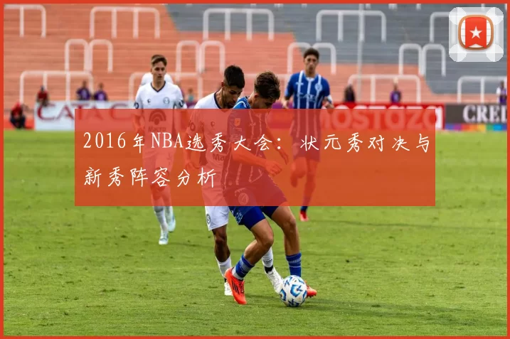 2016年NBA选秀大会:状元秀对决与新秀阵容分析