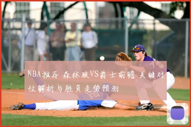NBA推荐 森林狼VS爵士前瞻 关键对位解析与胜负走势预测