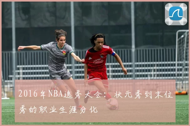 2016年NBA选秀大会:状元秀到末位秀的职业生涯分化