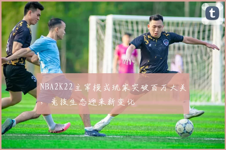 NBA2K22主宰模式玩家突破百万大关,竞技生态迎来新变化