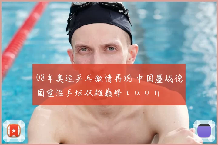 08年奥运乒乓激情再现 中国鏖战德国重温乒坛双雄巅峰ταση