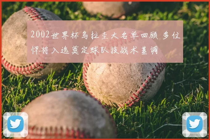 2002世界杯乌拉圭大名单回顾 多位悍将入选奠定球队技战术基调