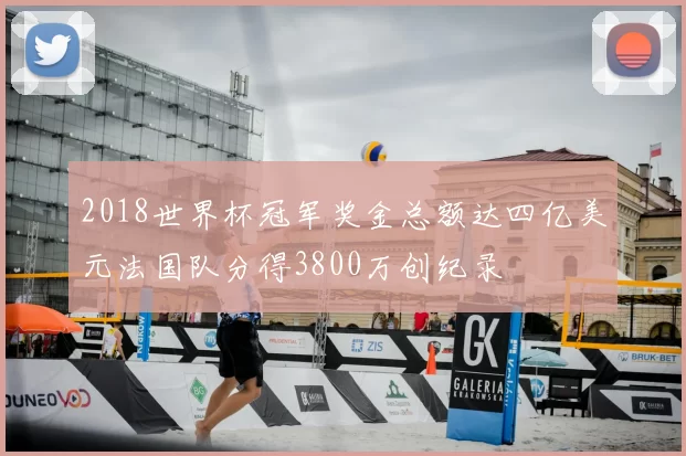 2018世界杯冠军奖金总额达四亿美元法国队分得3800万创纪录
