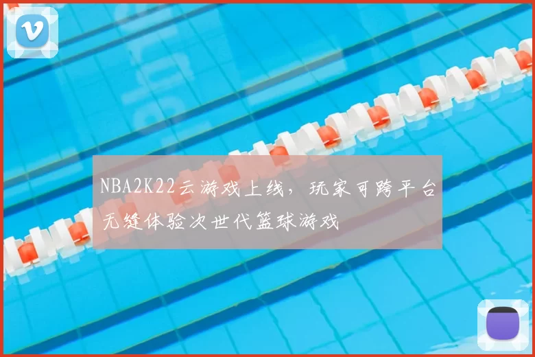 NBA2K22云游戏上线，玩家可跨平台无缝体验次世代篮球游戏
