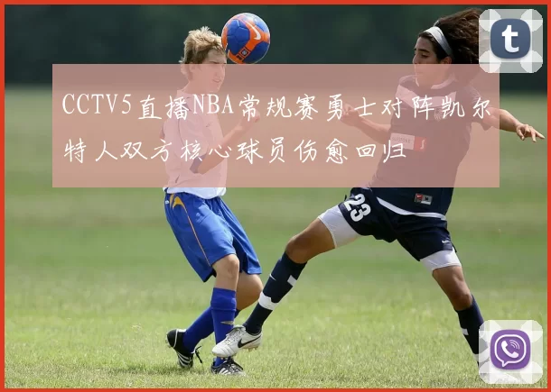 CCTV5直播NBA常规赛勇士对阵凯尔特人双方核心球员伤愈回归