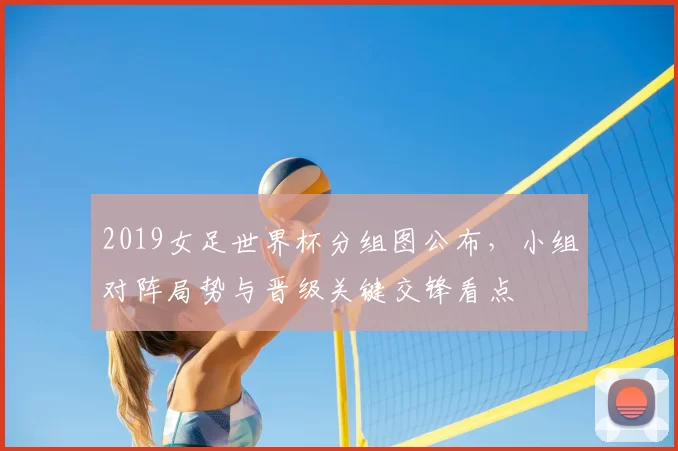 2019女足世界杯分组图公布,小组对阵局势与晋级关键交锋看点