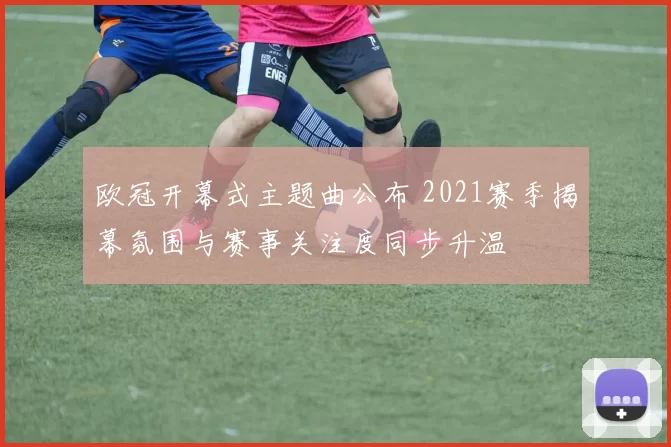 欧冠开幕式主题曲公布 2021赛季揭幕氛围与赛事关注度同步升温