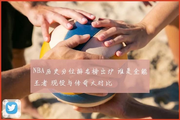 NBA历史分位排名榜出炉 谁是全能王者 现役与传奇大对比