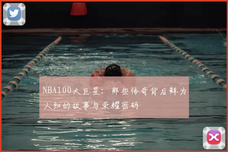 NBA100大巨星:那些传奇背后鲜为人知的故事与荣耀密码
