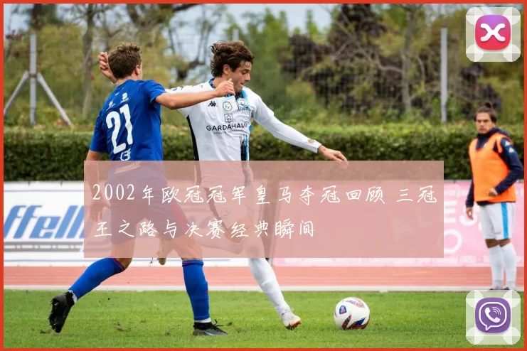 2002年欧冠冠军皇马夺冠回顾 三冠王之路与决赛经典瞬间