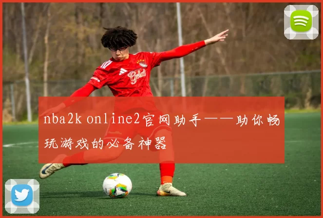 nba2k online2官网助手——助你畅玩游戏的必备神器