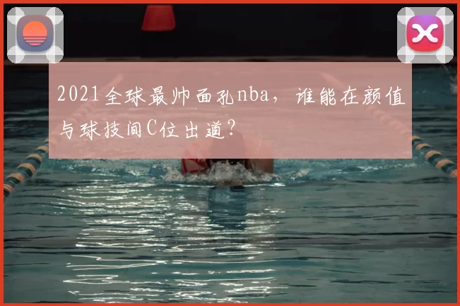 2021全球最帅面孔nba，谁能在颜值与球技间C位出道？
