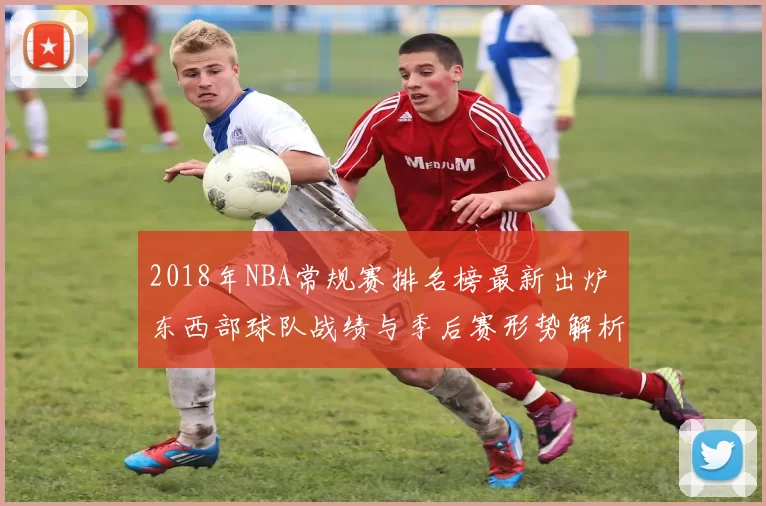 2018年NBA常规赛排名榜最新出炉 东西部球队战绩与季后赛形势解析