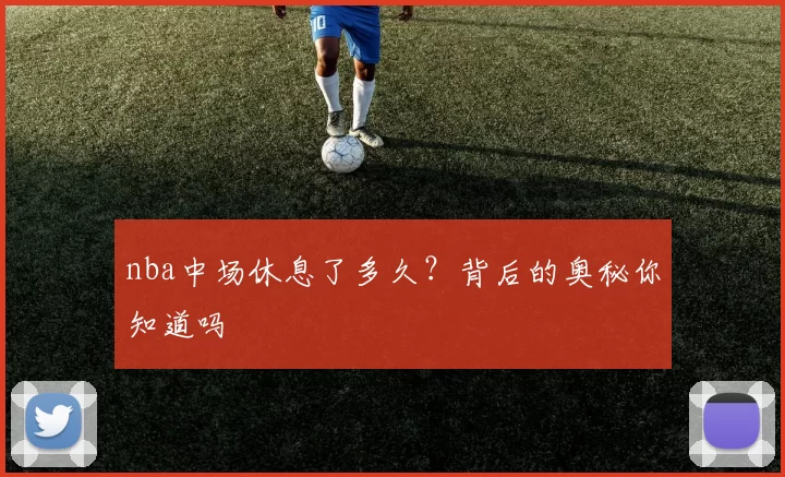 nba中场休息了多久?背后的奥秘你知道吗