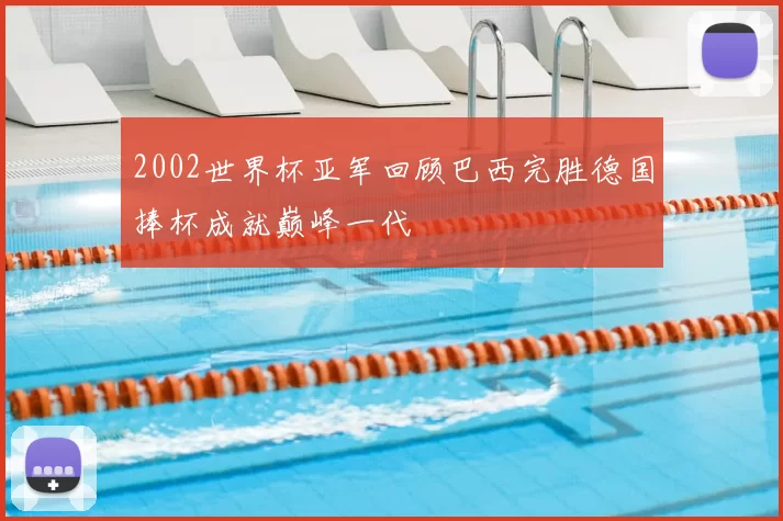 2002世界杯亚军回顾巴西完胜德国捧杯成就巅峰一代