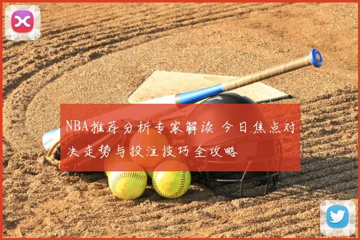 NBA推荐分析专家解读 今日焦点对决走势与投注技巧全攻略