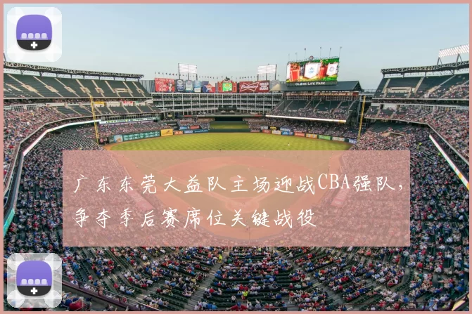 广东东莞大益队主场迎战CBA强队，争夺季后赛席位关键战役