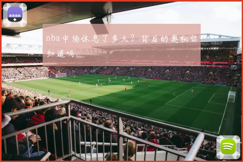 nba中场休息了多久？背后的奥秘你知道吗