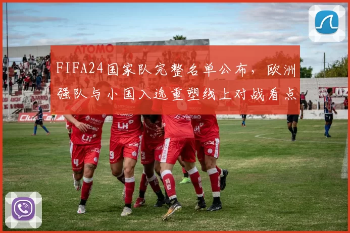 FIFA24国家队完整名单公布,欧洲强队与小国入选重塑线上对战看点
