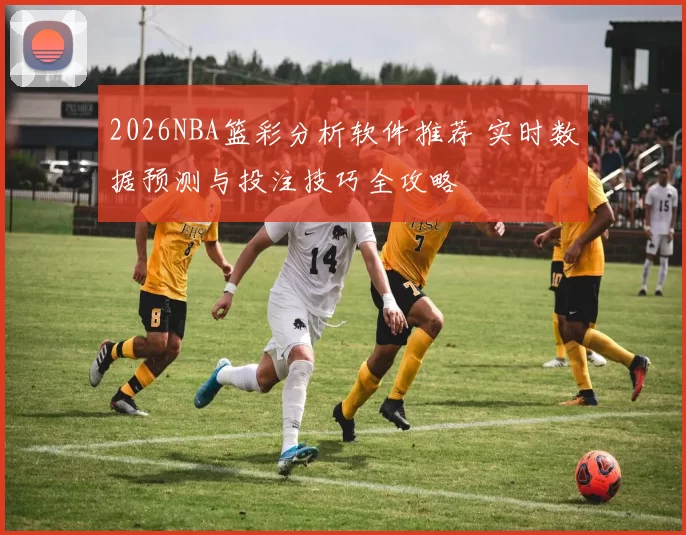 2026NBA篮彩分析软件推荐 实时数据预测与投注技巧全攻略