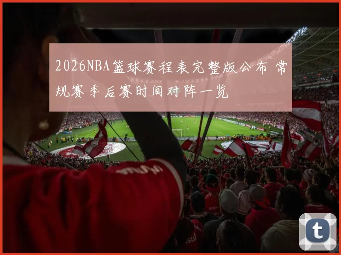 2026NBA篮球赛程表完整版公布 常规赛季后赛时间对阵一览