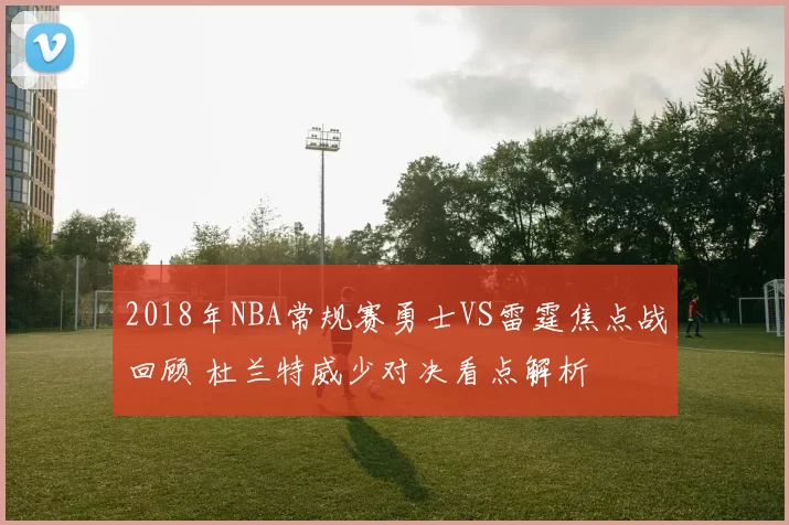 2018年NBA常规赛勇士VS雷霆焦点战回顾 杜兰特威少对决看点解析