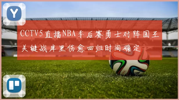 CCTV5直播NBA季后赛勇士对阵国王关键战库里伤愈回归时间确定