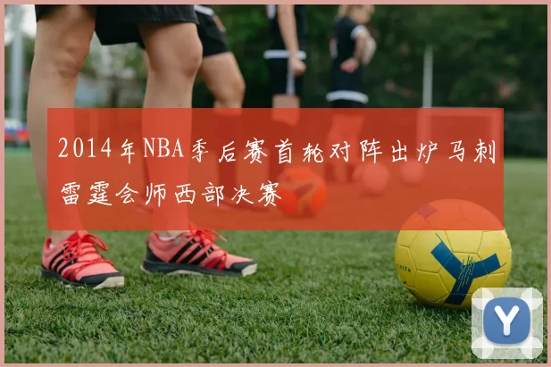 2014年NBA季后赛首轮对阵出炉马刺雷霆会师西部决赛