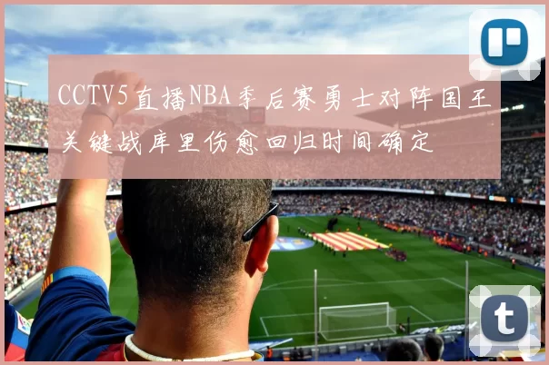CCTV5直播NBA季后赛勇士对阵国王关键战库里伤愈回归时间确定